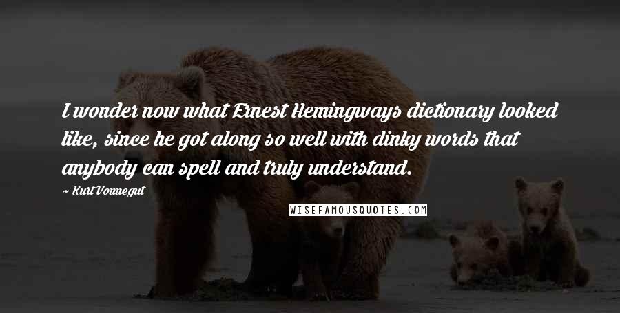 Kurt Vonnegut Quotes: I wonder now what Ernest Hemingways dictionary looked like, since he got along so well with dinky words that anybody can spell and truly understand.