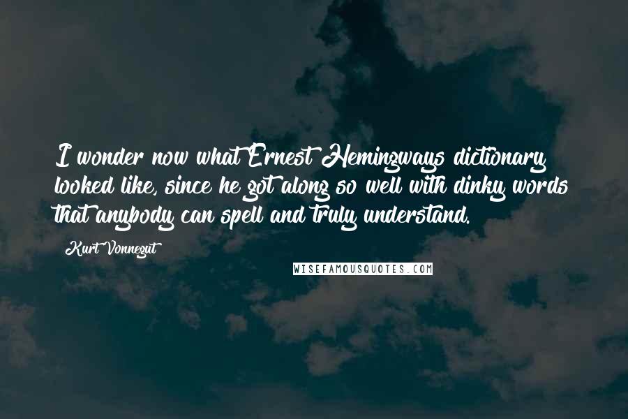 Kurt Vonnegut Quotes: I wonder now what Ernest Hemingways dictionary looked like, since he got along so well with dinky words that anybody can spell and truly understand.