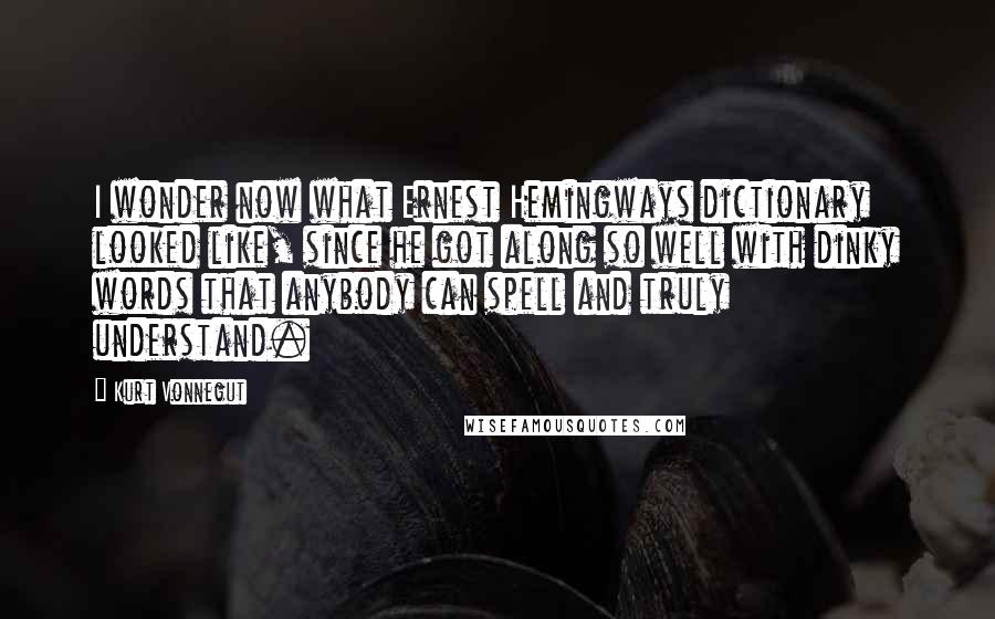 Kurt Vonnegut Quotes: I wonder now what Ernest Hemingways dictionary looked like, since he got along so well with dinky words that anybody can spell and truly understand.