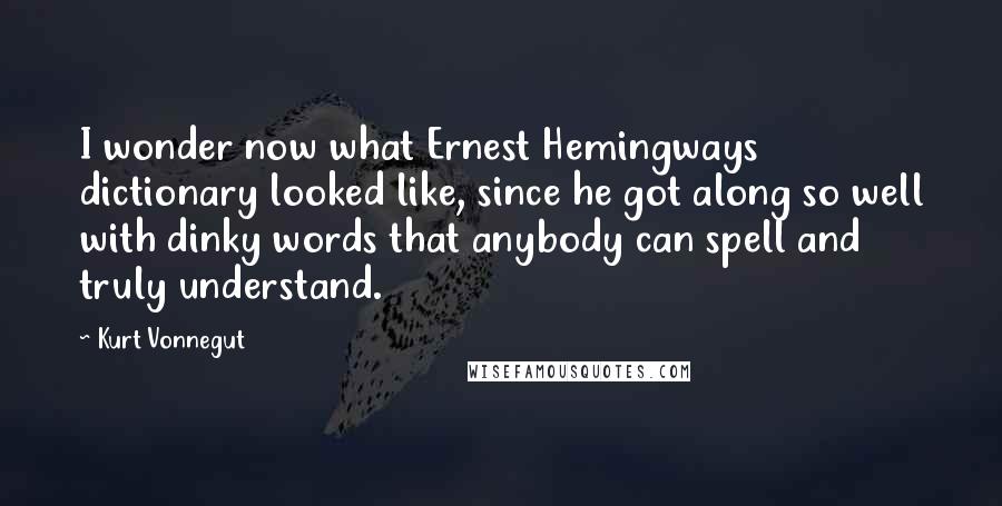 Kurt Vonnegut Quotes: I wonder now what Ernest Hemingways dictionary looked like, since he got along so well with dinky words that anybody can spell and truly understand.