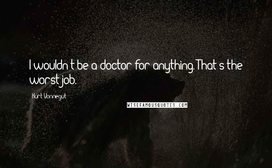 Kurt Vonnegut Quotes: I wouldn't be a doctor for anything. That's the worst job.
