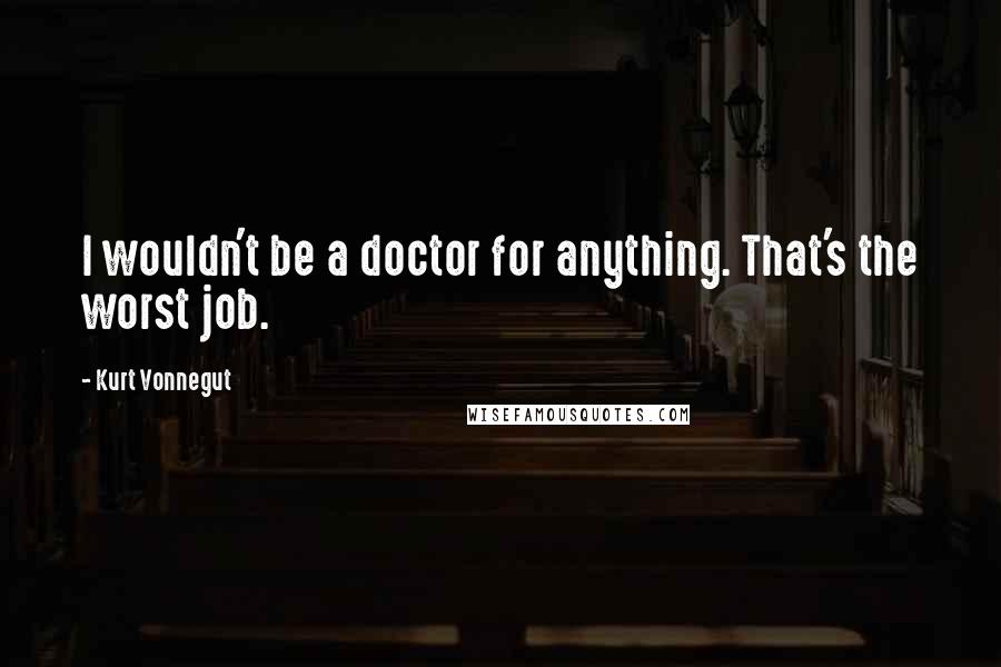 Kurt Vonnegut Quotes: I wouldn't be a doctor for anything. That's the worst job.
