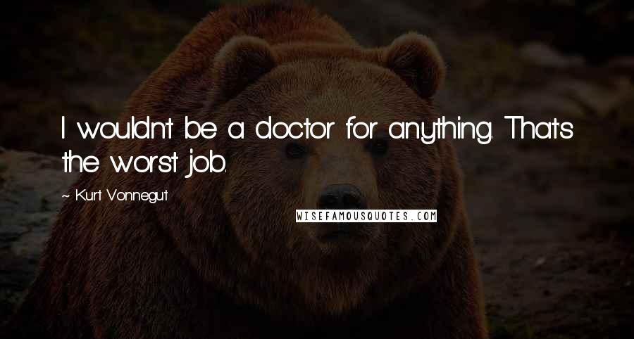 Kurt Vonnegut Quotes: I wouldn't be a doctor for anything. That's the worst job.