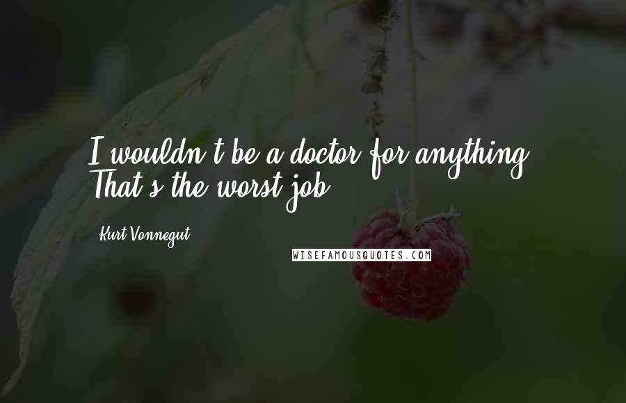 Kurt Vonnegut Quotes: I wouldn't be a doctor for anything. That's the worst job.
