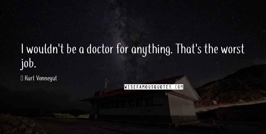 Kurt Vonnegut Quotes: I wouldn't be a doctor for anything. That's the worst job.