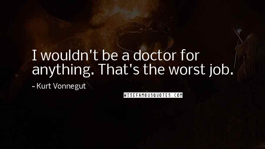 Kurt Vonnegut Quotes: I wouldn't be a doctor for anything. That's the worst job.