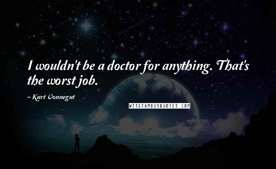 Kurt Vonnegut Quotes: I wouldn't be a doctor for anything. That's the worst job.