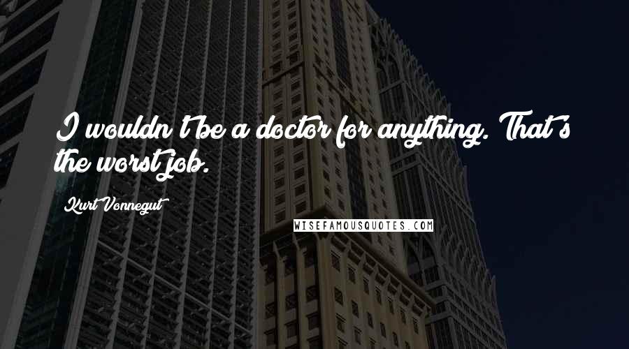 Kurt Vonnegut Quotes: I wouldn't be a doctor for anything. That's the worst job.