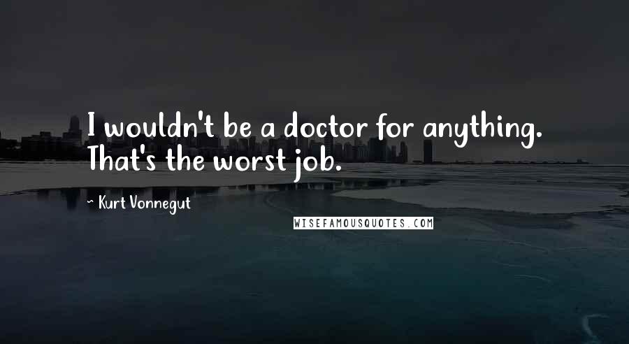 Kurt Vonnegut Quotes: I wouldn't be a doctor for anything. That's the worst job.
