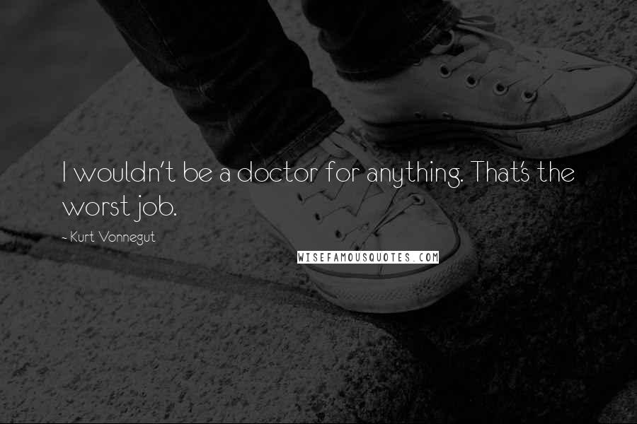 Kurt Vonnegut Quotes: I wouldn't be a doctor for anything. That's the worst job.