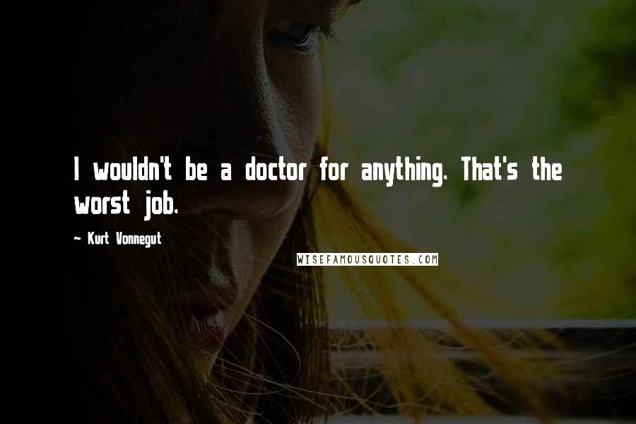Kurt Vonnegut Quotes: I wouldn't be a doctor for anything. That's the worst job.