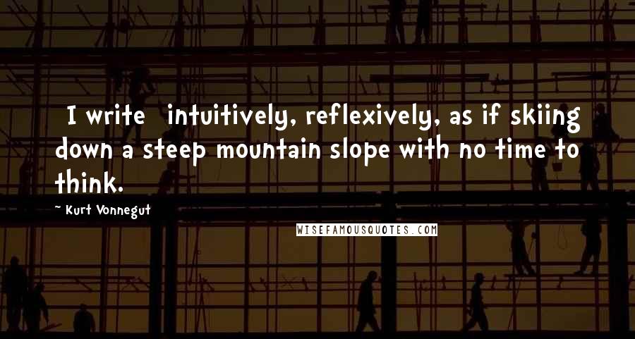 Kurt Vonnegut Quotes: [I write] intuitively, reflexively, as if skiing down a steep mountain slope with no time to think.