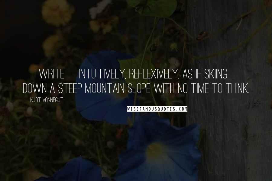 Kurt Vonnegut Quotes: [I write] intuitively, reflexively, as if skiing down a steep mountain slope with no time to think.