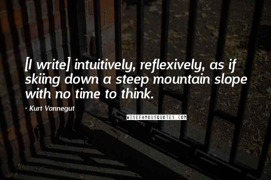 Kurt Vonnegut Quotes: [I write] intuitively, reflexively, as if skiing down a steep mountain slope with no time to think.
