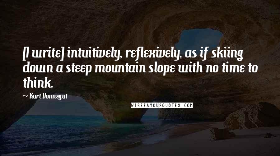 Kurt Vonnegut Quotes: [I write] intuitively, reflexively, as if skiing down a steep mountain slope with no time to think.