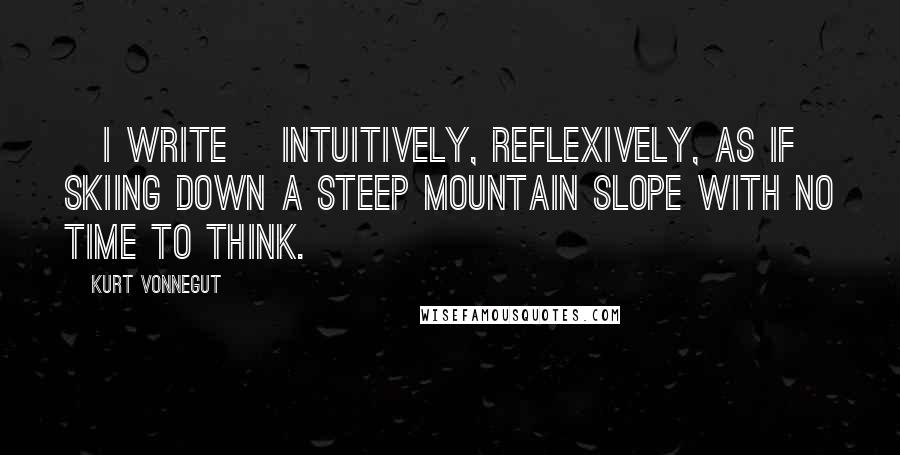Kurt Vonnegut Quotes: [I write] intuitively, reflexively, as if skiing down a steep mountain slope with no time to think.
