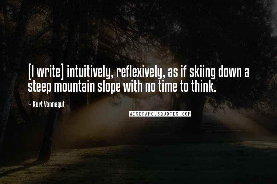 Kurt Vonnegut Quotes: [I write] intuitively, reflexively, as if skiing down a steep mountain slope with no time to think.