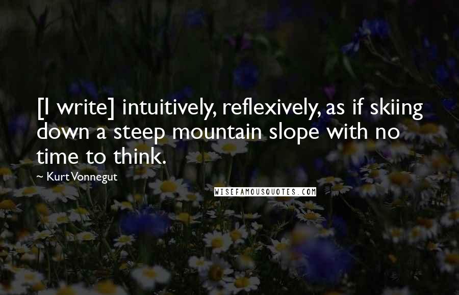 Kurt Vonnegut Quotes: [I write] intuitively, reflexively, as if skiing down a steep mountain slope with no time to think.