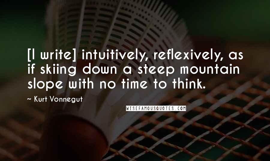 Kurt Vonnegut Quotes: [I write] intuitively, reflexively, as if skiing down a steep mountain slope with no time to think.
