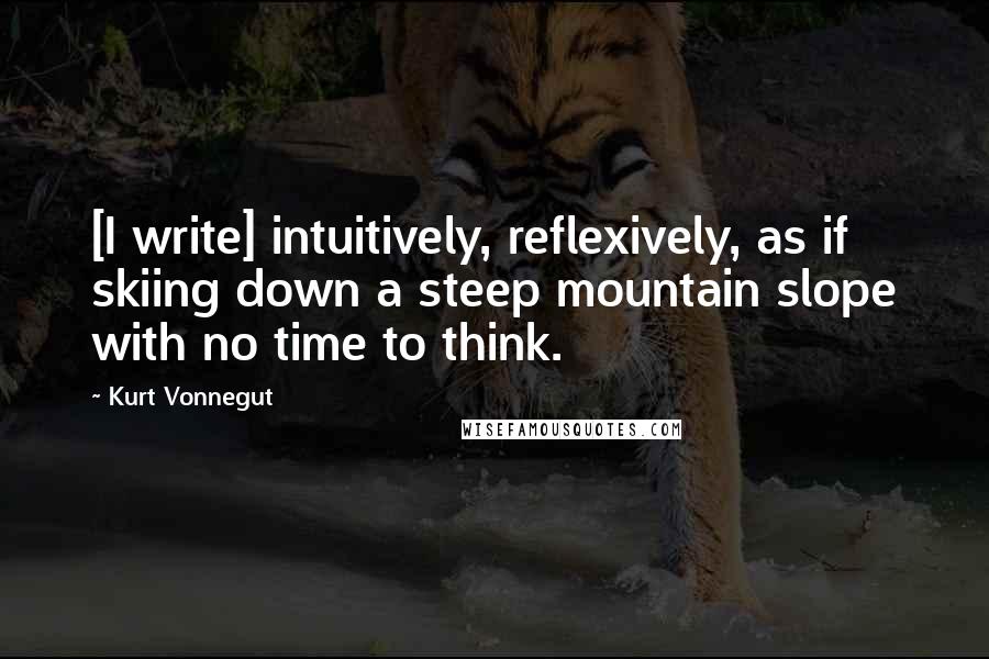 Kurt Vonnegut Quotes: [I write] intuitively, reflexively, as if skiing down a steep mountain slope with no time to think.