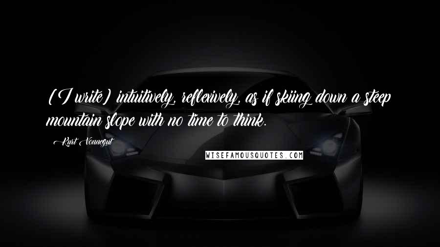 Kurt Vonnegut Quotes: [I write] intuitively, reflexively, as if skiing down a steep mountain slope with no time to think.