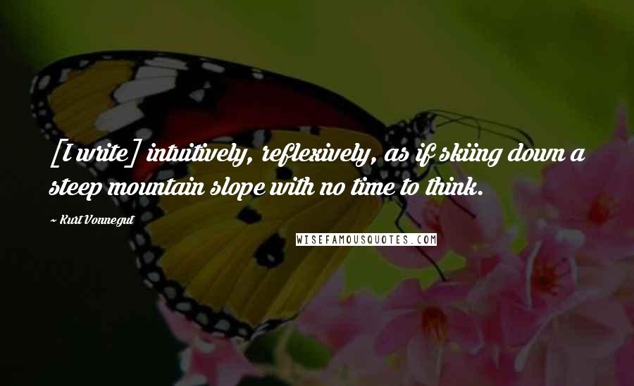 Kurt Vonnegut Quotes: [I write] intuitively, reflexively, as if skiing down a steep mountain slope with no time to think.