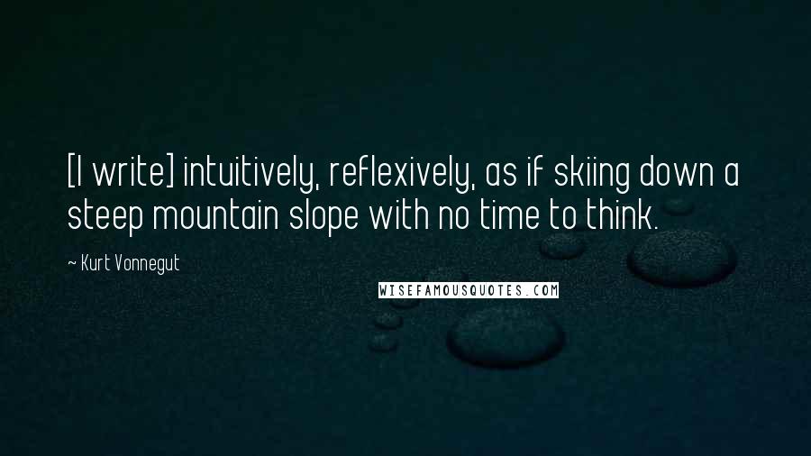 Kurt Vonnegut Quotes: [I write] intuitively, reflexively, as if skiing down a steep mountain slope with no time to think.