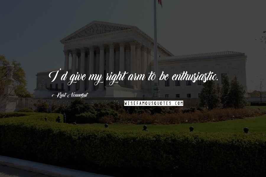 Kurt Vonnegut Quotes: I'd give my right arm to be enthusiastic.