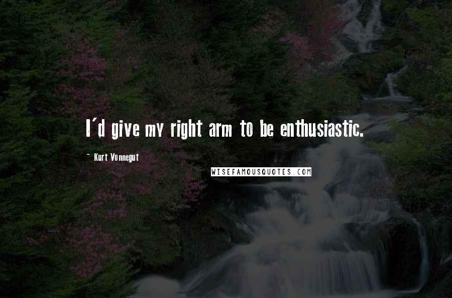 Kurt Vonnegut Quotes: I'd give my right arm to be enthusiastic.