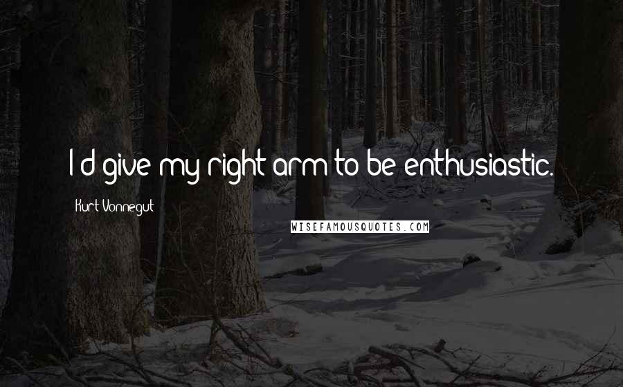 Kurt Vonnegut Quotes: I'd give my right arm to be enthusiastic.
