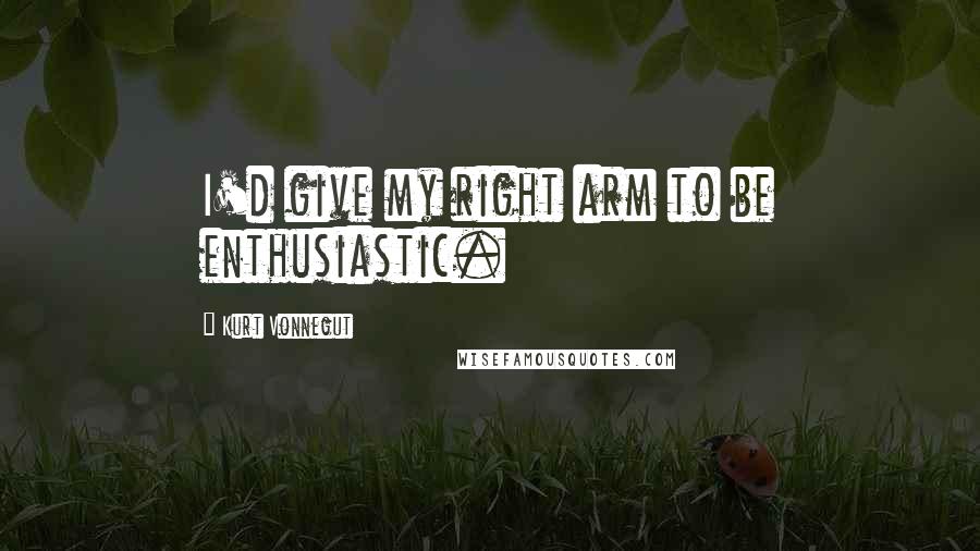 Kurt Vonnegut Quotes: I'd give my right arm to be enthusiastic.