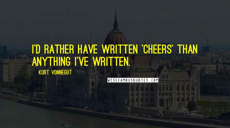 Kurt Vonnegut Quotes: I'd rather have written 'Cheers' than anything I've written.