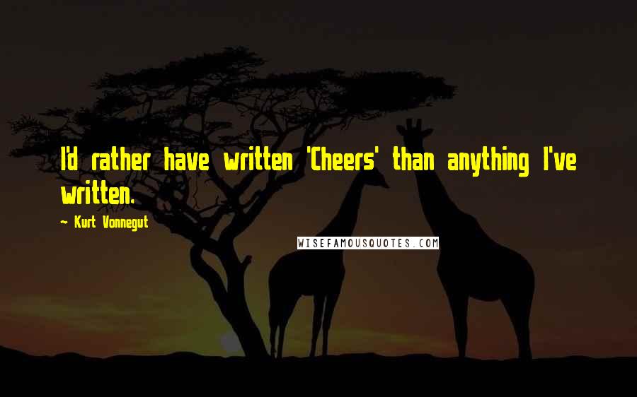 Kurt Vonnegut Quotes: I'd rather have written 'Cheers' than anything I've written.