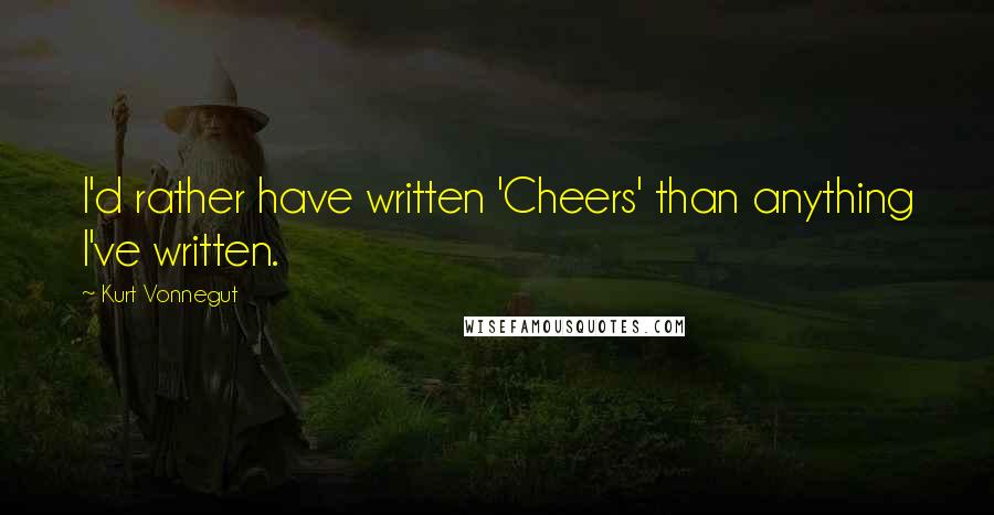 Kurt Vonnegut Quotes: I'd rather have written 'Cheers' than anything I've written.