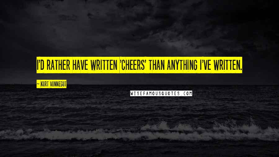 Kurt Vonnegut Quotes: I'd rather have written 'Cheers' than anything I've written.