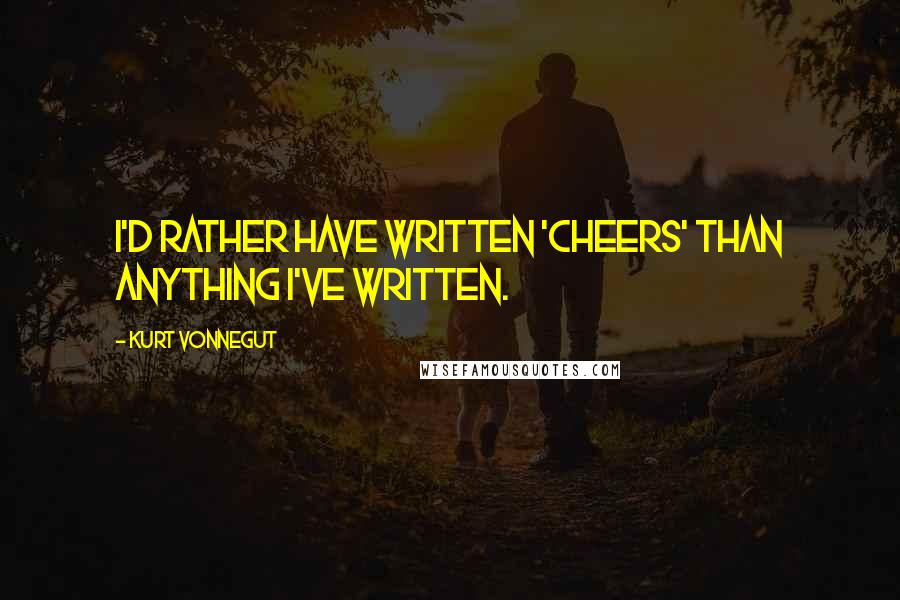 Kurt Vonnegut Quotes: I'd rather have written 'Cheers' than anything I've written.