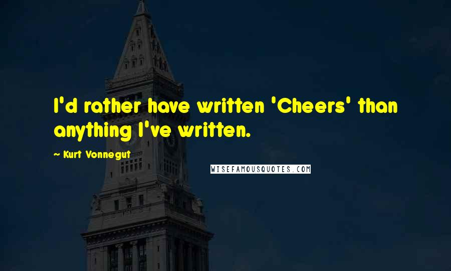 Kurt Vonnegut Quotes: I'd rather have written 'Cheers' than anything I've written.