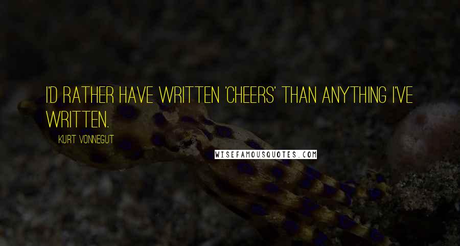 Kurt Vonnegut Quotes: I'd rather have written 'Cheers' than anything I've written.