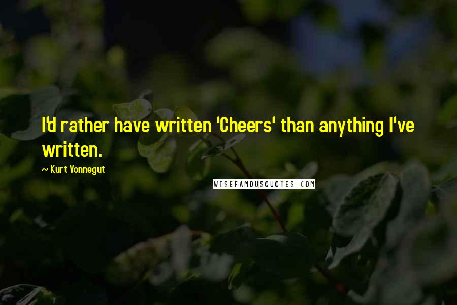 Kurt Vonnegut Quotes: I'd rather have written 'Cheers' than anything I've written.