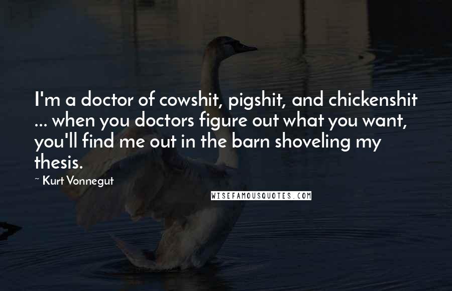 Kurt Vonnegut Quotes: I'm a doctor of cowshit, pigshit, and chickenshit ... when you doctors figure out what you want, you'll find me out in the barn shoveling my thesis.