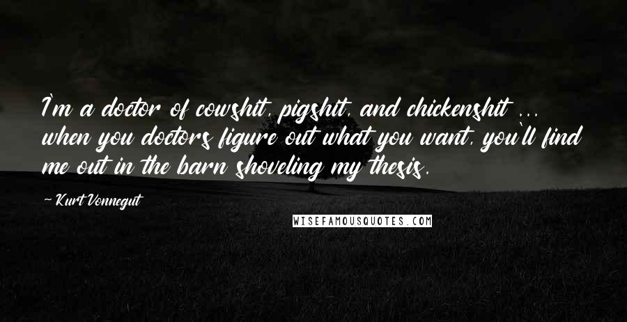 Kurt Vonnegut Quotes: I'm a doctor of cowshit, pigshit, and chickenshit ... when you doctors figure out what you want, you'll find me out in the barn shoveling my thesis.