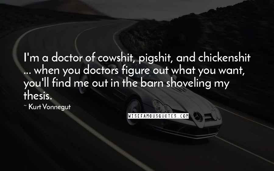 Kurt Vonnegut Quotes: I'm a doctor of cowshit, pigshit, and chickenshit ... when you doctors figure out what you want, you'll find me out in the barn shoveling my thesis.