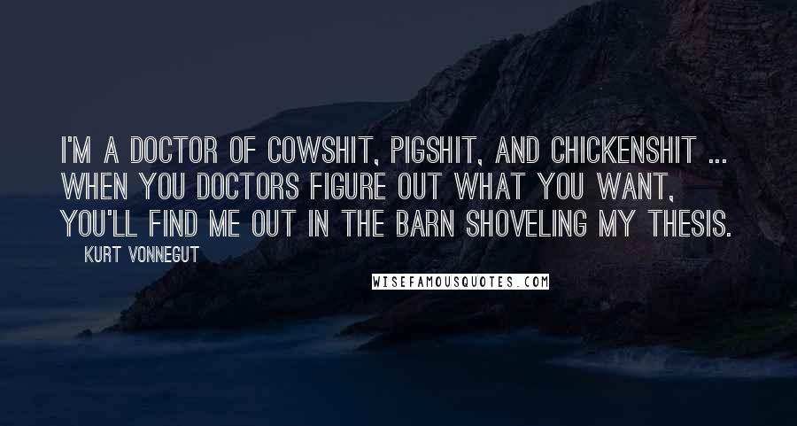 Kurt Vonnegut Quotes: I'm a doctor of cowshit, pigshit, and chickenshit ... when you doctors figure out what you want, you'll find me out in the barn shoveling my thesis.