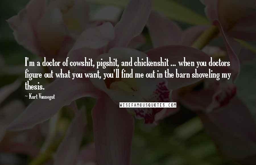 Kurt Vonnegut Quotes: I'm a doctor of cowshit, pigshit, and chickenshit ... when you doctors figure out what you want, you'll find me out in the barn shoveling my thesis.