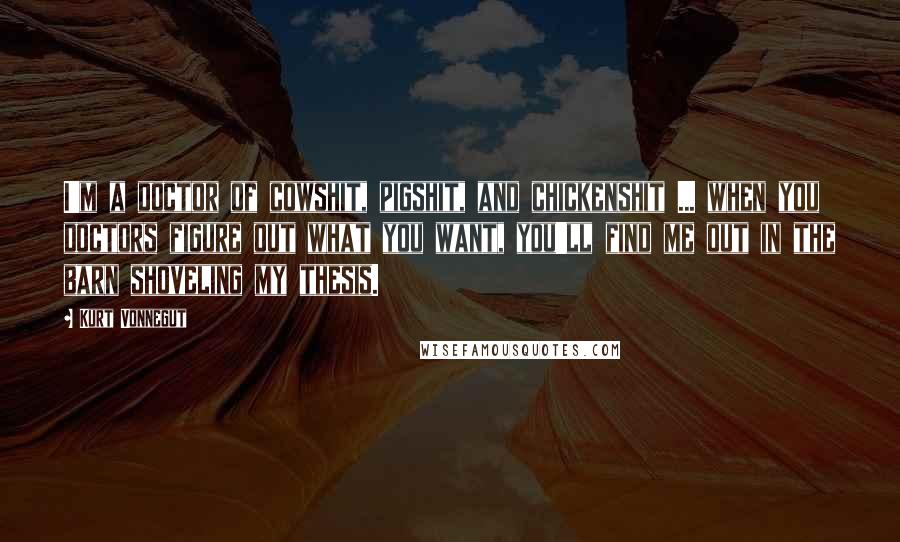 Kurt Vonnegut Quotes: I'm a doctor of cowshit, pigshit, and chickenshit ... when you doctors figure out what you want, you'll find me out in the barn shoveling my thesis.