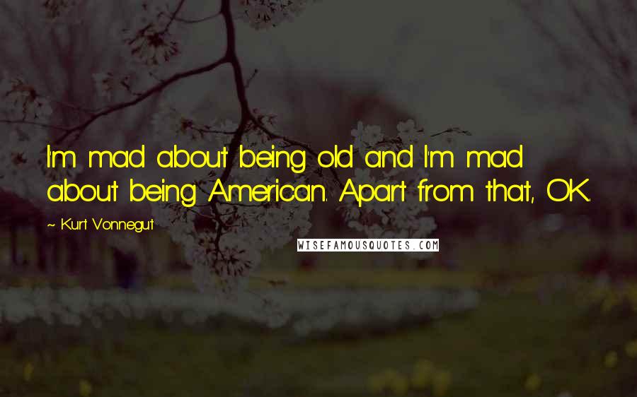 Kurt Vonnegut Quotes: I'm mad about being old and I'm mad about being American. Apart from that, OK.