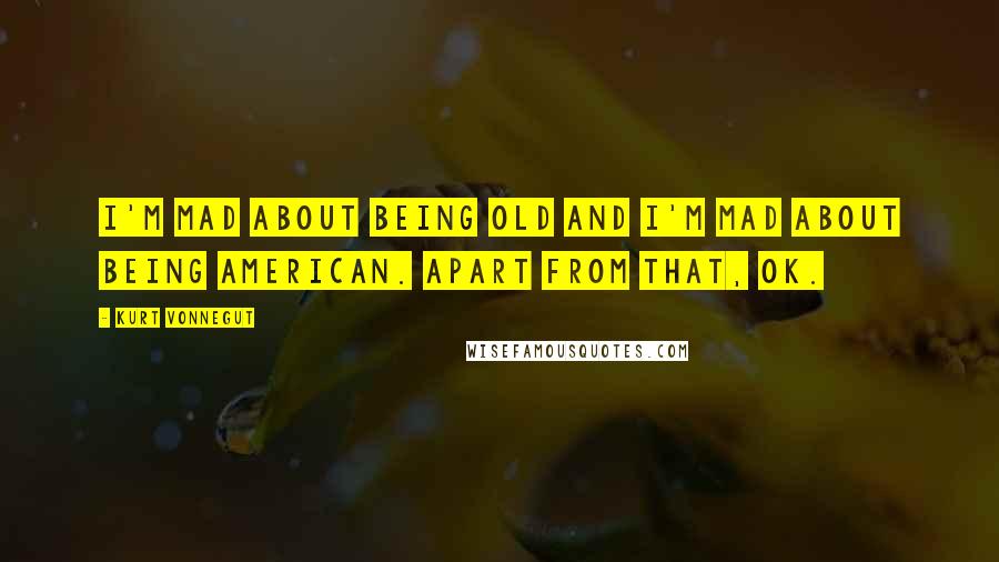 Kurt Vonnegut Quotes: I'm mad about being old and I'm mad about being American. Apart from that, OK.