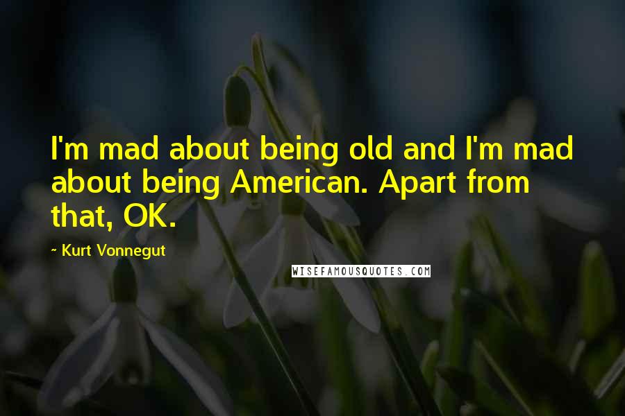 Kurt Vonnegut Quotes: I'm mad about being old and I'm mad about being American. Apart from that, OK.