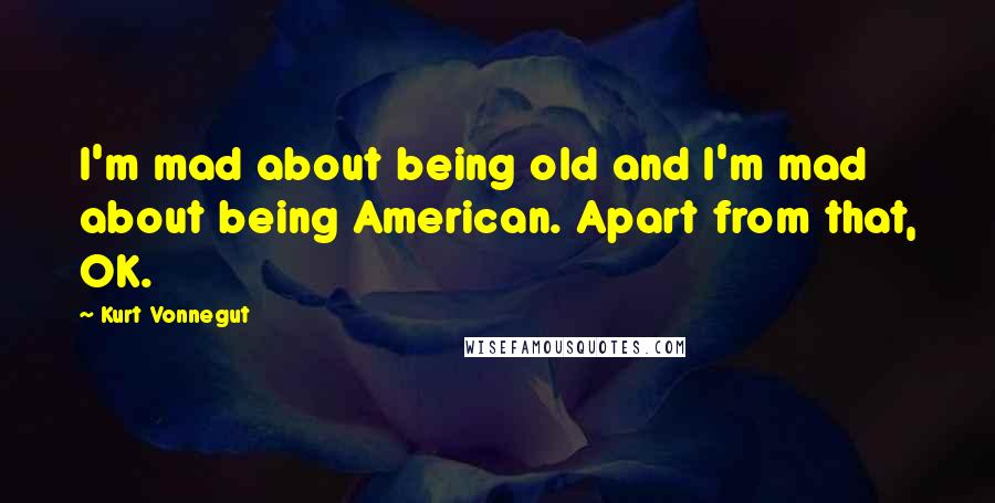 Kurt Vonnegut Quotes: I'm mad about being old and I'm mad about being American. Apart from that, OK.