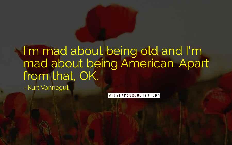 Kurt Vonnegut Quotes: I'm mad about being old and I'm mad about being American. Apart from that, OK.